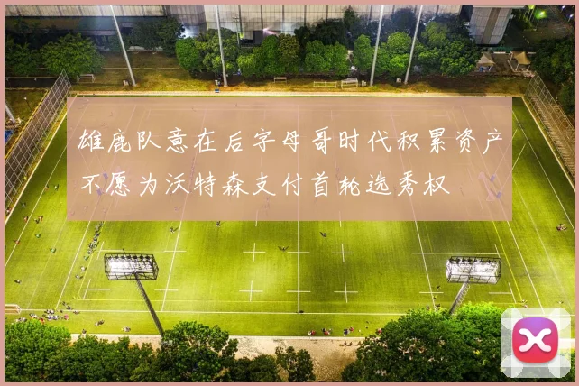 雄鹿队意在后字母哥时代积累资产不愿为沃特森支付首轮选秀权