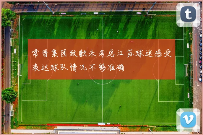 常晋集团致歉未考虑江苏球迷感受表达球队情况不够准确