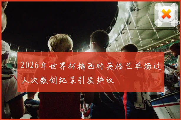 2026年世界杯梅西对英格兰单场过人次数创纪录引发热议