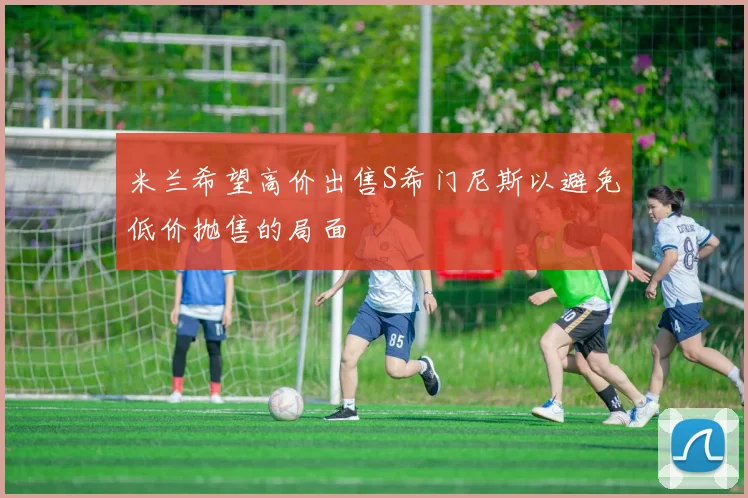 米兰希望高价出售S希门尼斯以避免低价抛售的局面