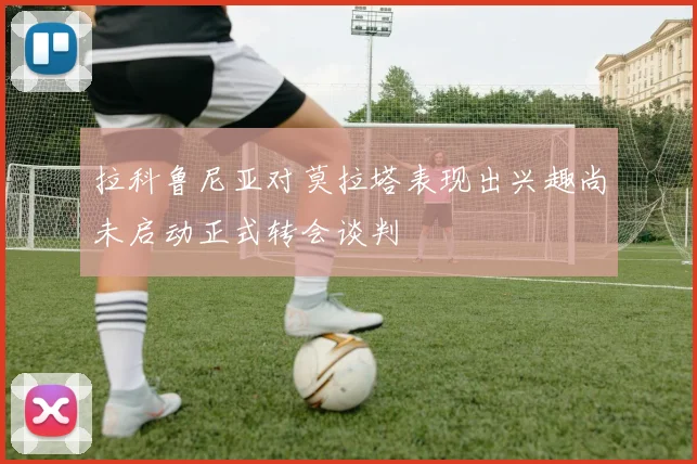 拉科鲁尼亚对莫拉塔表现出兴趣尚未启动正式转会谈判