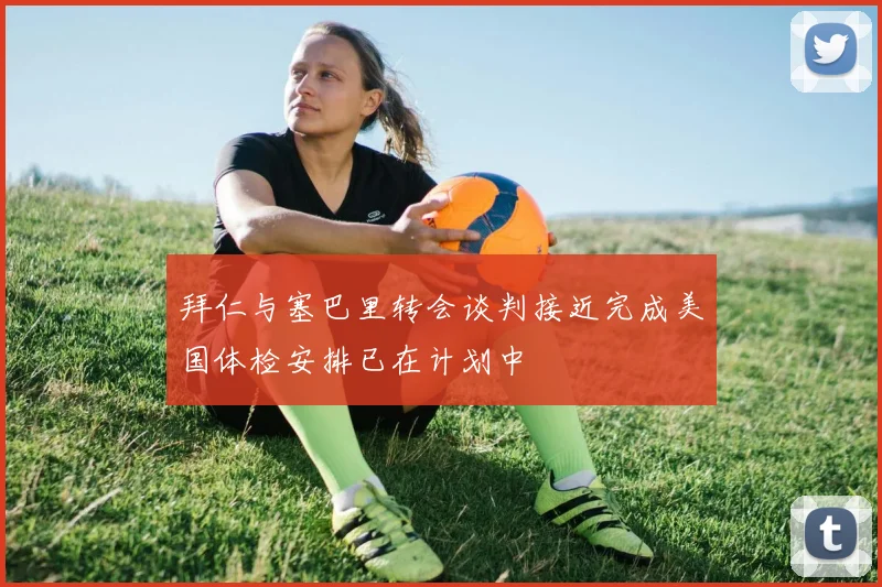 拜仁与塞巴里转会谈判接近完成美国体检安排已在计划中