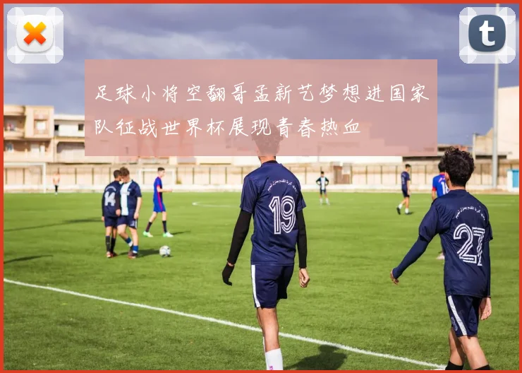 足球小将空翻哥孟新艺梦想进国家队征战世界杯展现青春热血
