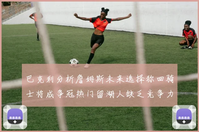 巴克利分析詹姆斯未来选择称回骑士将成争冠热门留湖人缺乏竞争力