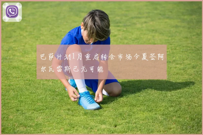 巴萨计划1月重启转会市场今夏签阿尔瓦雷斯已无可能