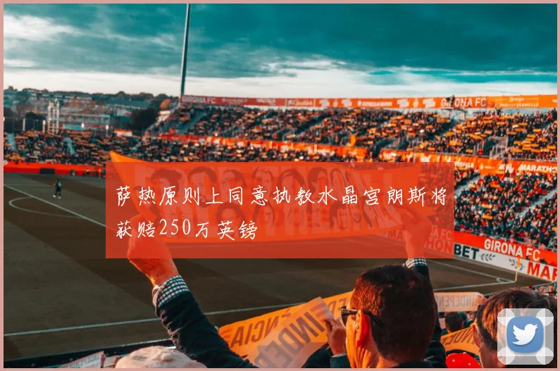 萨热原则上同意执教水晶宫朗斯将获赔250万英镑