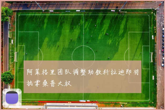 阿莱格里团队调整助教科拉迪即将执掌桑普大权