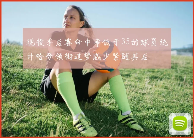 现役季后赛命中率低于35的球员统计哈登领衔追梦威少紧随其后
