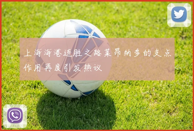 上海海港连胜之路莱昂纳多的支点作用再度引发热议