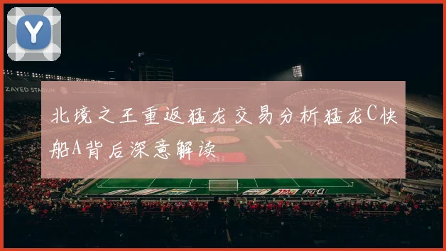 北境之王重返猛龙交易分析猛龙C快船A背后深意解读