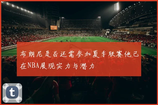 布朗尼是否还需参加夏季联赛他已在NBA展现实力与潜力