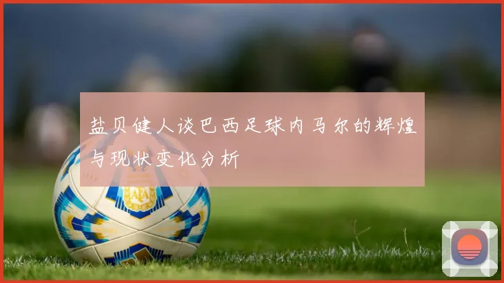 盐贝健人谈巴西足球内马尔的辉煌与现状变化分析