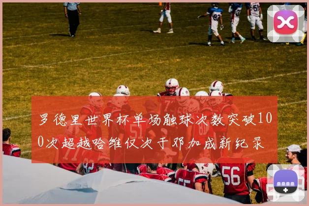 罗德里世界杯单场触球次数突破100次超越哈维仅次于邓加成新纪录