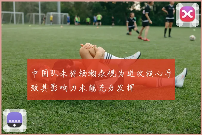 中国队未将杨瀚森视为进攻核心导致其影响力未能充分发挥