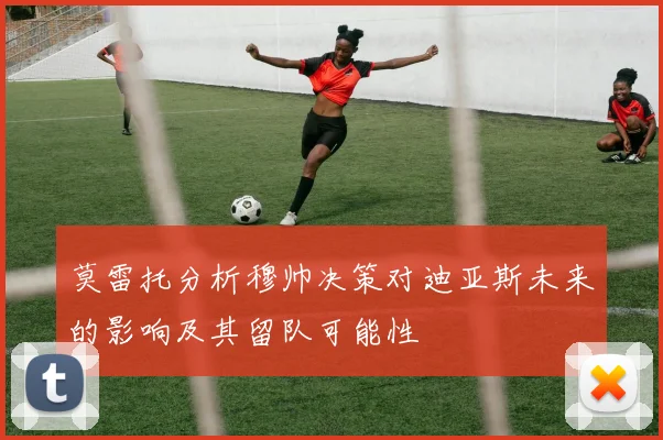 莫雷托分析穆帅决策对迪亚斯未来的影响及其留队可能性