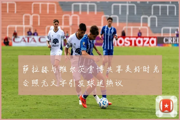萨拉赫与维尔茨索博共享美好时光合照无文字引发球迷热议