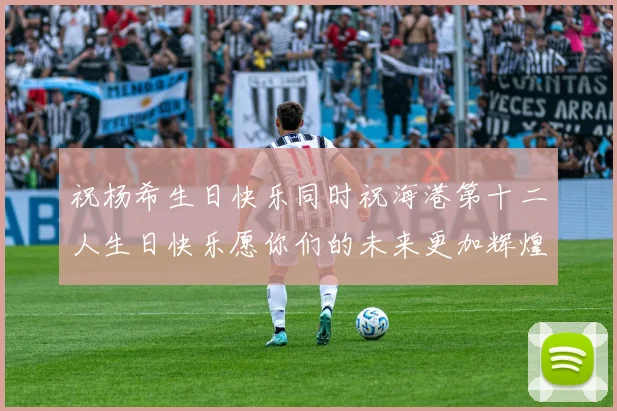 祝杨希生日快乐同时祝海港第十二人生日快乐愿你们的未来更加辉煌