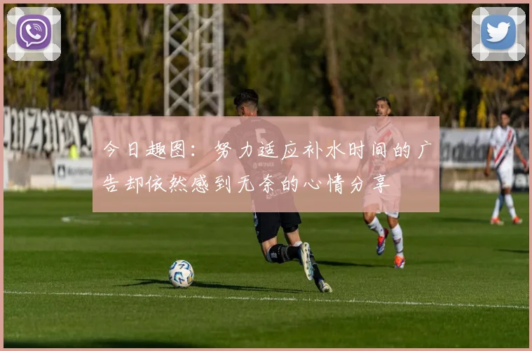 今日趣图：努力适应补水时间的广告却依然感到无奈的心情分享