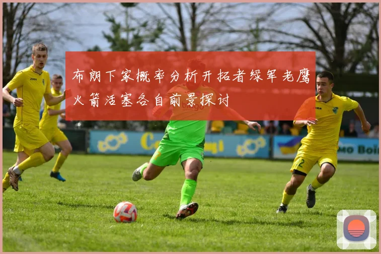 布朗下家概率分析开拓者绿军老鹰火箭活塞各自前景探讨