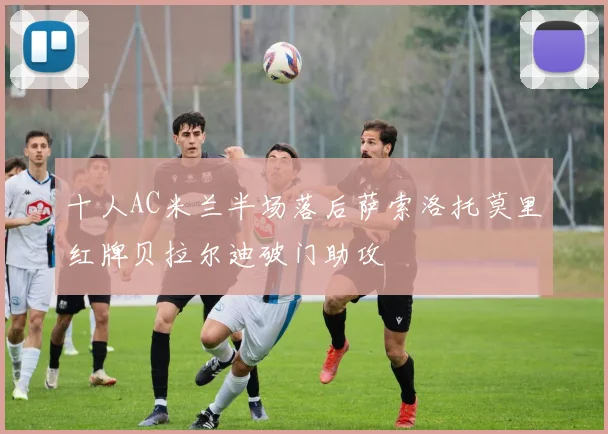 十人AC米兰半场落后萨索洛托莫里红牌贝拉尔迪破门助攻