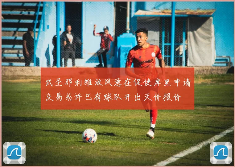 武圣邓利维放风意在促使库里申请交易或许已有球队开出天价报价