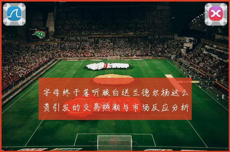 字母终于落听狼白送兰德尔杨这么贵引发的交易热潮与市场反应分析