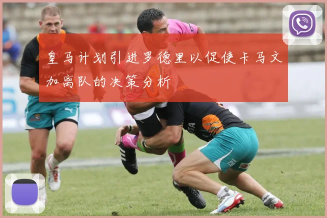 皇马计划引进罗德里以促使卡马文加离队的决策分析