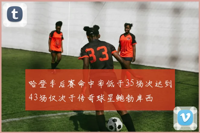 哈登季后赛命中率低于35场次达到43场仅次于传奇球星鲍勃库西