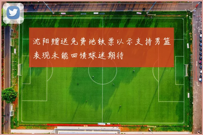 沈阳赠送免费地铁票以示支持男篮表现未能回馈球迷期待