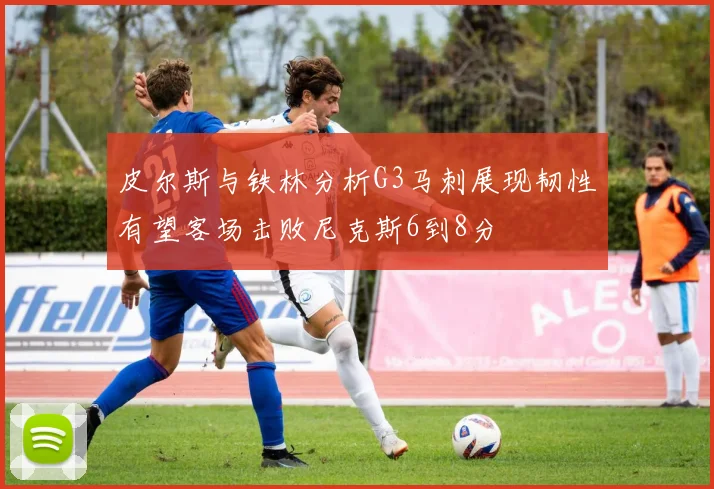 皮尔斯与铁林分析G3马刺展现韧性有望客场击败尼克斯6到8分