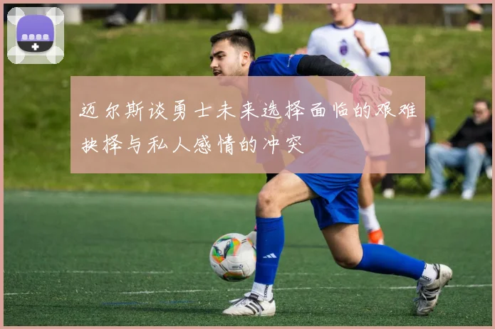 迈尔斯谈勇士未来选择面临的艰难抉择与私人感情的冲突